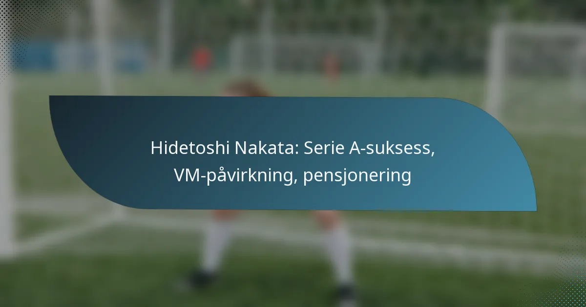 Hidetoshi Nakata: Serie A-suksess, VM-påvirkning, pensjonering