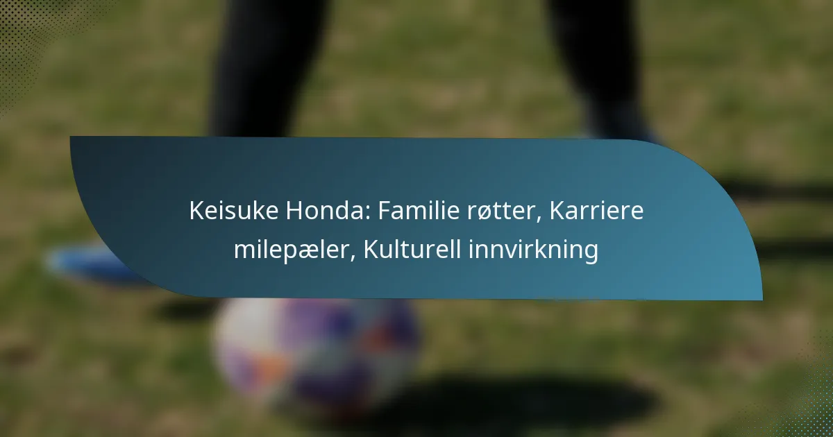 Keisuke Honda: Familie røtter, Karriere milepæler, Kulturell innvirkning