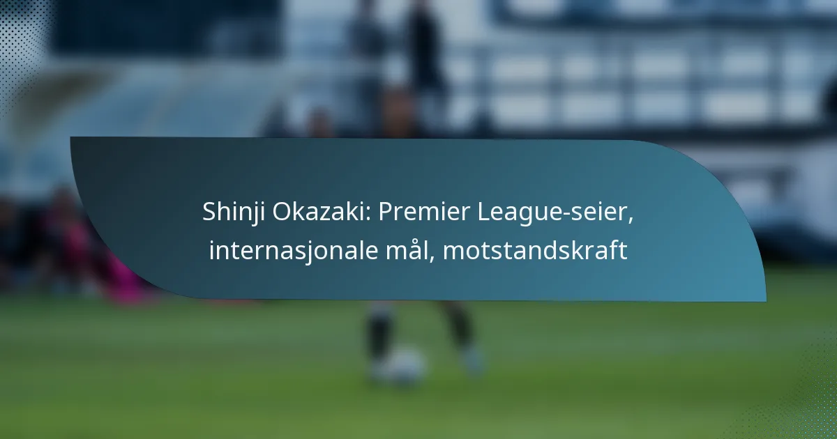 Shinji Okazaki: Premier League-seier, internasjonale mål, motstandskraft