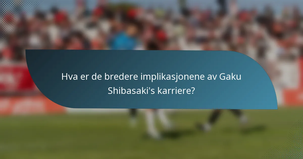 Hva er de bredere implikasjonene av Gaku Shibasaki's karriere?
