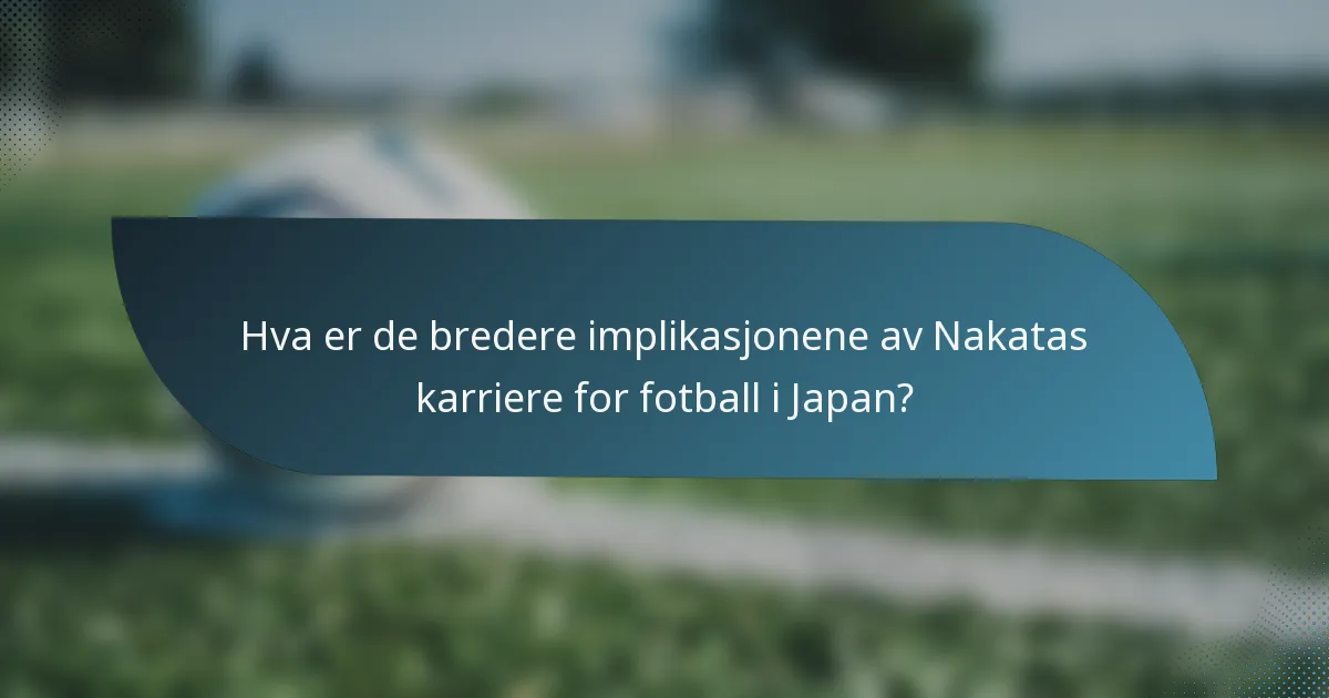 Hva er de bredere implikasjonene av Nakatas karriere for fotball i Japan?