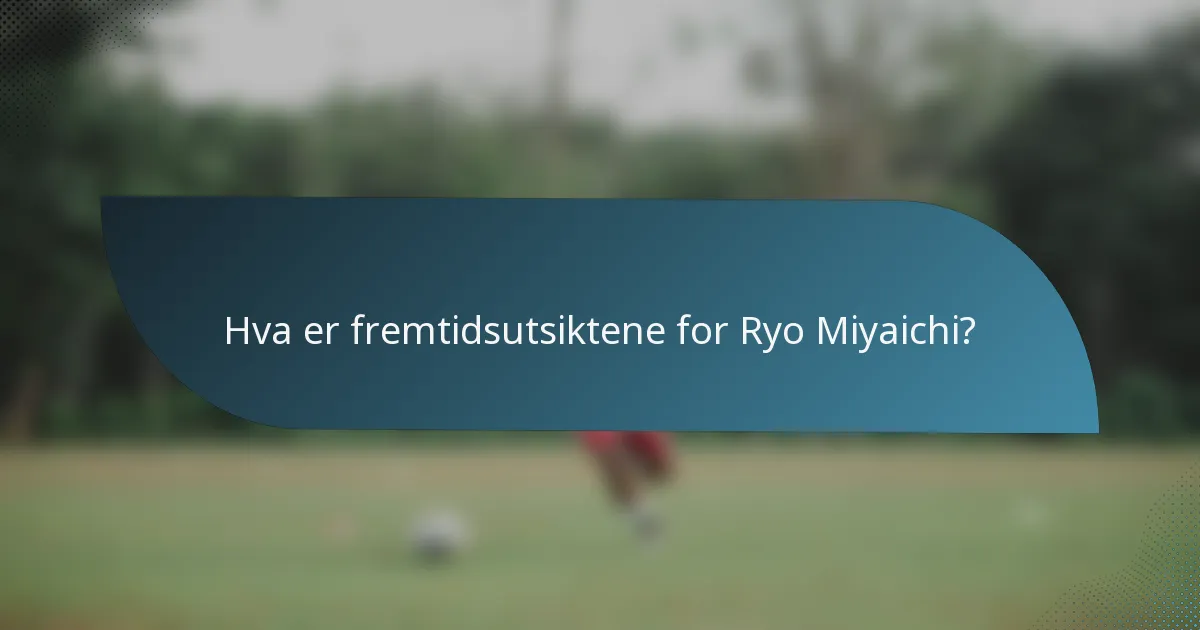 Hva er fremtidsutsiktene for Ryo Miyaichi?