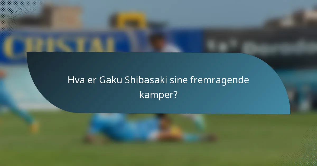 Hva er Gaku Shibasaki sine fremragende kamper?