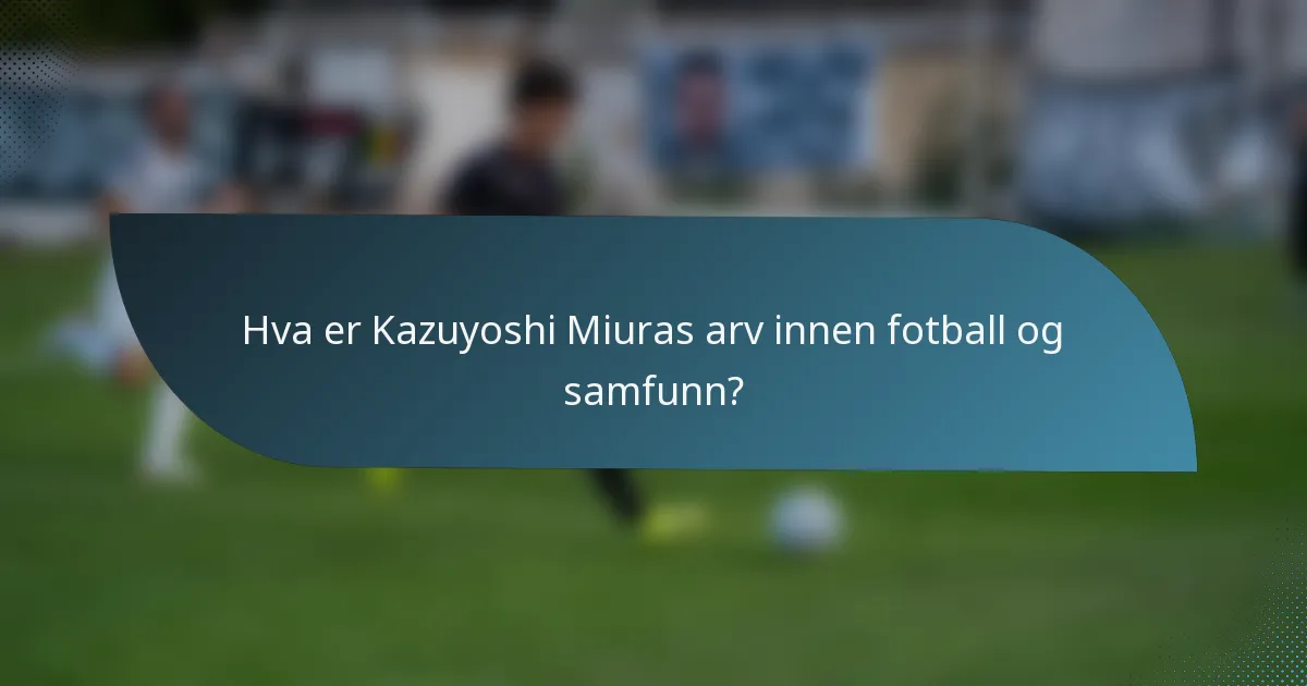 Hva er Kazuyoshi Miuras arv innen fotball og samfunn?