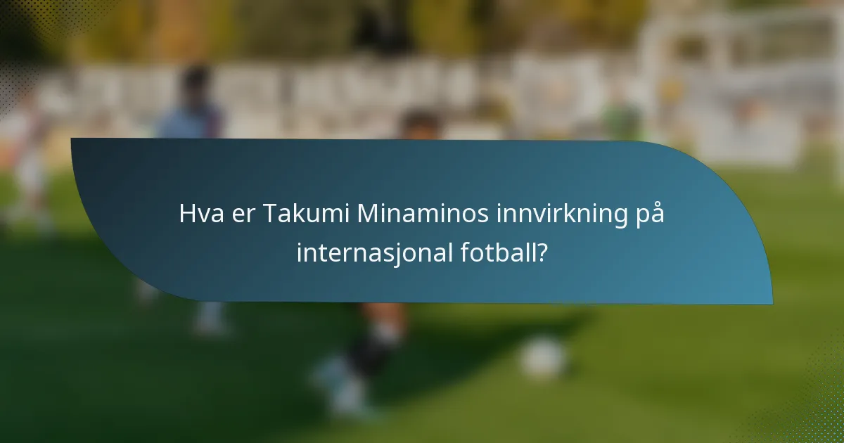 Hva er Takumi Minaminos innvirkning på internasjonal fotball?