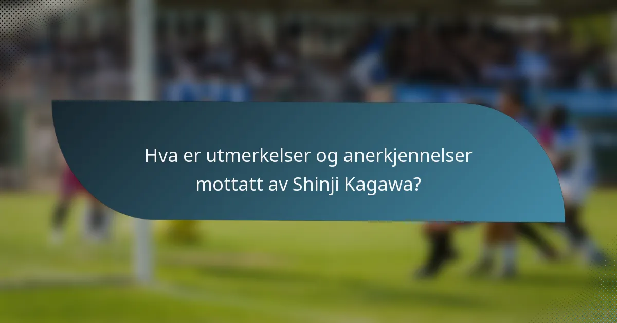 Hva er utmerkelser og anerkjennelser mottatt av Shinji Kagawa?