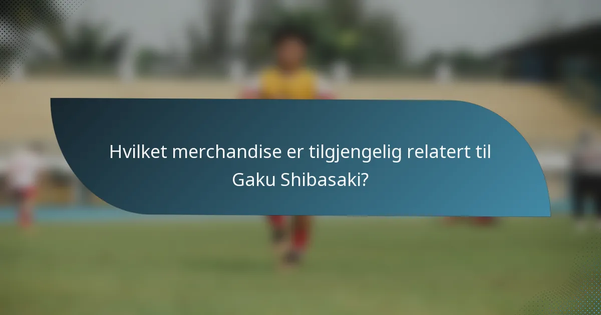 Hvilket merchandise er tilgjengelig relatert til Gaku Shibasaki?