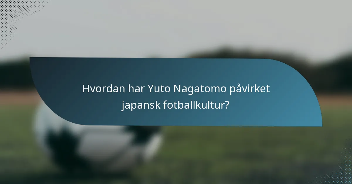 Hvordan har Yuto Nagatomo påvirket japansk fotballkultur?