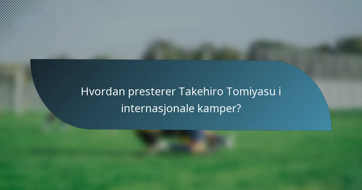 Hvordan presterer Takehiro Tomiyasu i internasjonale kamper?