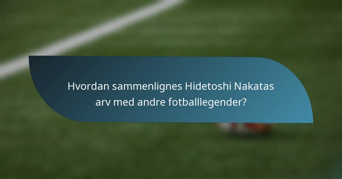 Hvordan sammenlignes Hidetoshi Nakatas arv med andre fotballlegender?