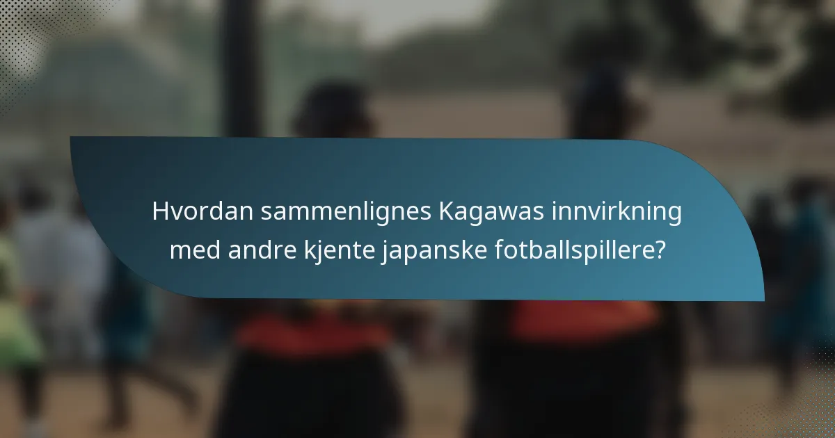 Hvordan sammenlignes Kagawas innvirkning med andre kjente japanske fotballspillere?