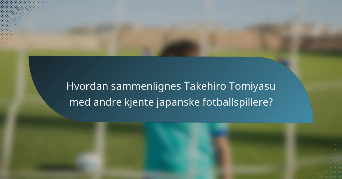 Hvordan sammenlignes Takehiro Tomiyasu med andre kjente japanske fotballspillere?