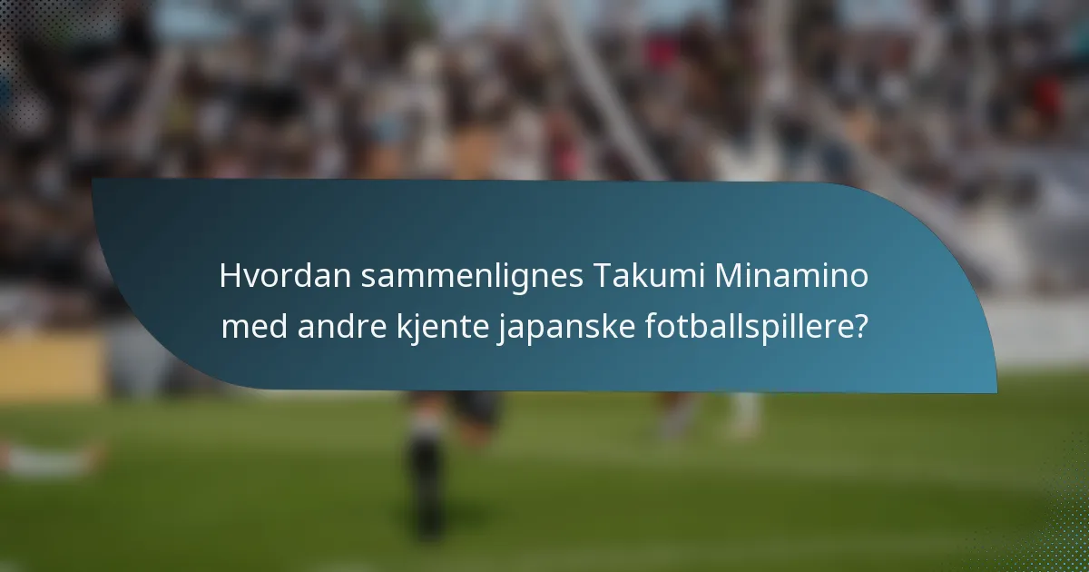 Hvordan sammenlignes Takumi Minamino med andre kjente japanske fotballspillere?