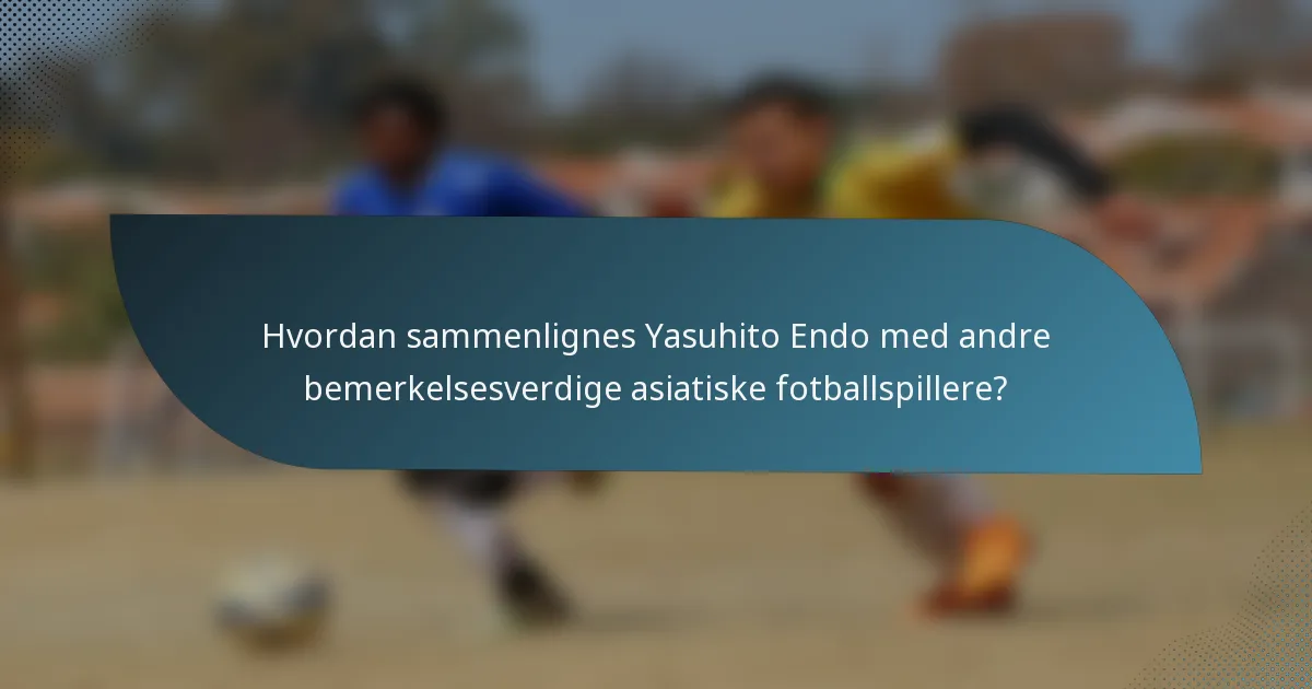 Hvordan sammenlignes Yasuhito Endo med andre bemerkelsesverdige asiatiske fotballspillere?