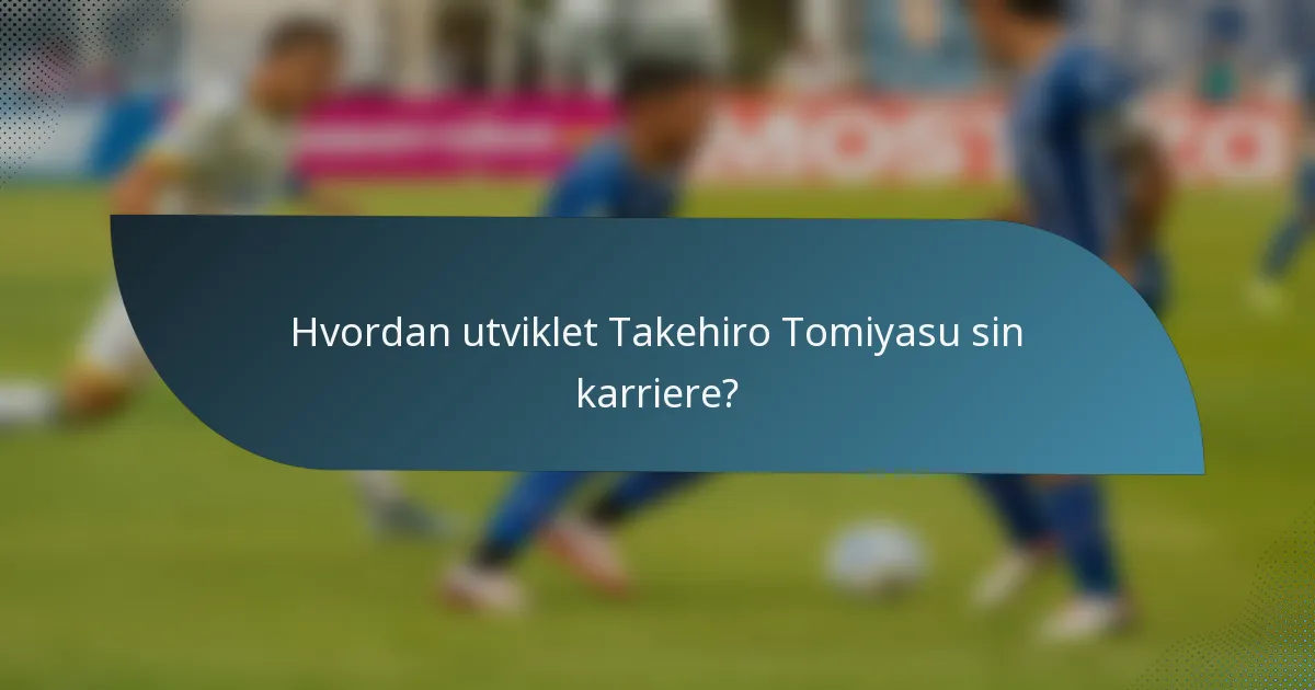 Hvordan utviklet Takehiro Tomiyasu sin karriere?